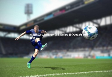 【九游体育登录入口】中国战队VGJ.T银河杯决赛零封EG 勇夺2018年首冠
