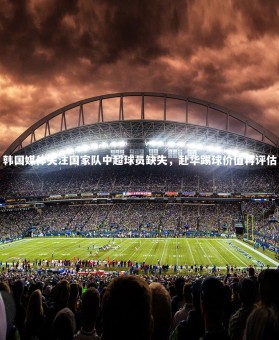 【九游体育】韩国媒体关注国家队中超球员缺失，赴华踢球价值再评估