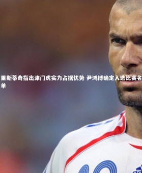 九游体育登录入口：里斯蒂奇指出津门虎实力占据优势 尹鸿博确定入选比赛名单