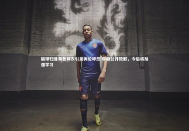 九游体育官方入口：输球归咎黄色球衣引发舆论哗然 李毅公开致歉，今后将加强学习