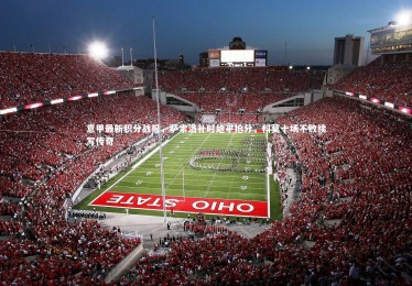 九游体育官方入口|意甲最新积分战报，萨索洛补时绝平抢分，科莫十场不败续写传奇