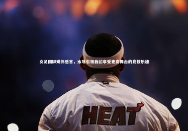 【九游体育登录入口】女足国脚姚伟感言，水导引领我们享受更高舞台的竞技乐趣