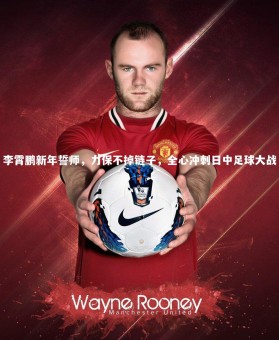 九游体育官方入口-李霄鹏新年誓师，力保不掉链子，全心冲刺日中足球大战