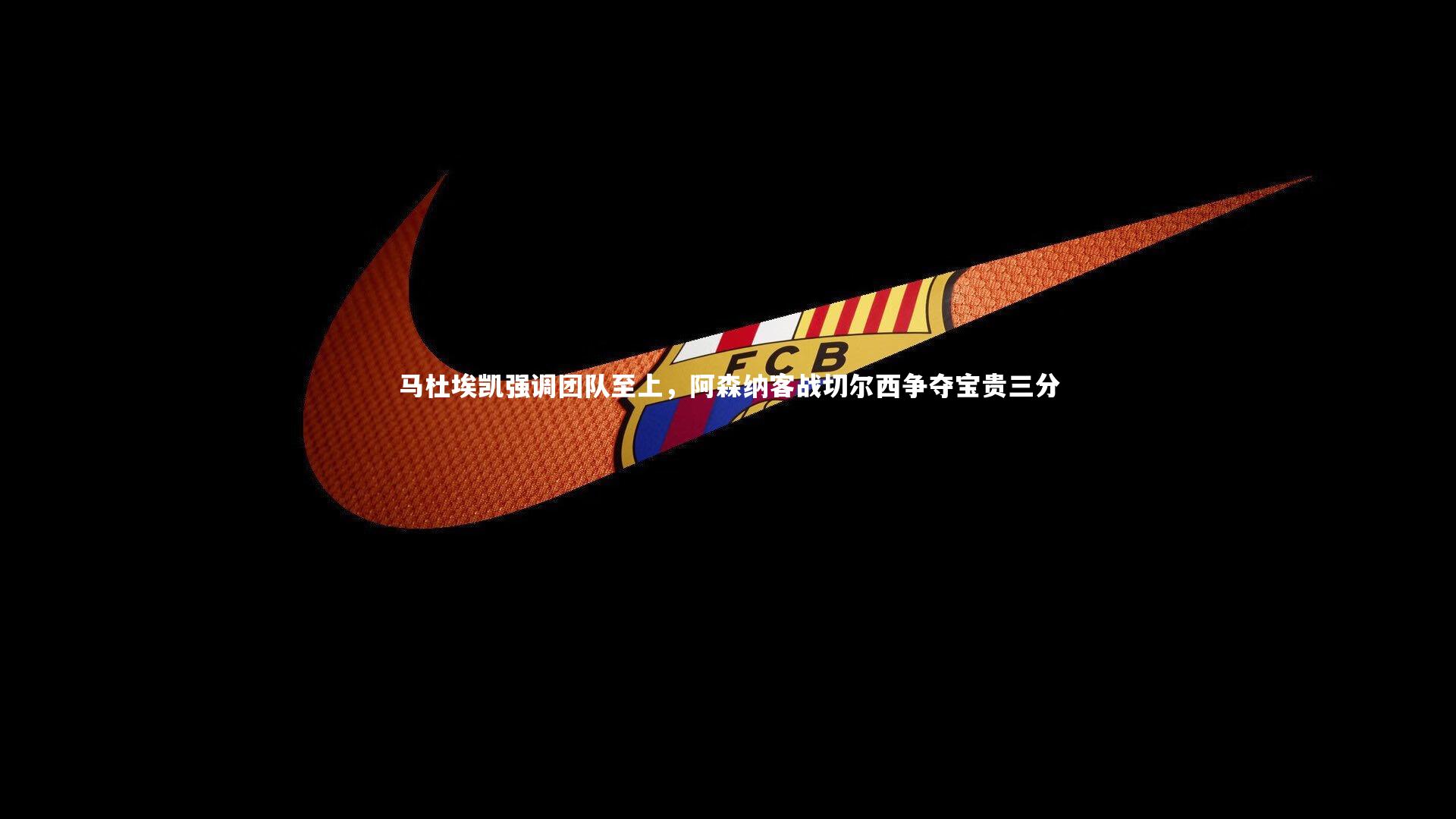 马杜埃凯强调团队至上,阿森纳客战切尔西争夺宝贵三分